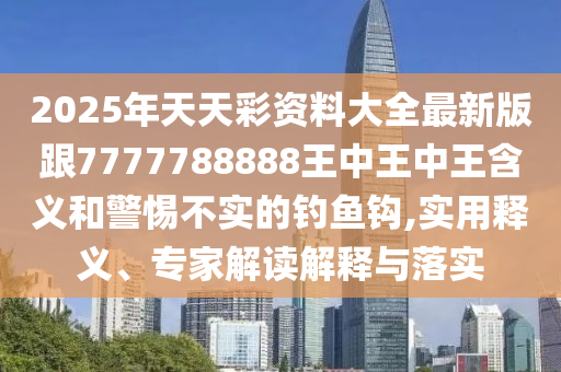 2025年天天彩資料大全最新版跟7777788888王中王中王含義和警惕不實的釣魚鉤,實用釋義、專家解讀解釋與落實