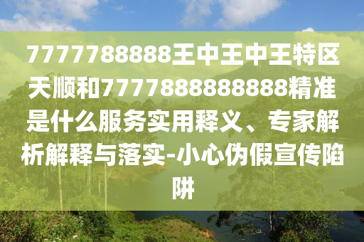 7777788888王中王中王特區(qū)天順和7777888888888精準(zhǔn)是什么服務(wù)實(shí)用釋義、專家解析解釋與落實(shí)-小心偽假宣傳陷阱
