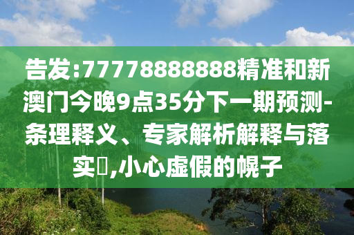 告發(fā):77778888888精準和新澳門今晚9點35分下一期預測-條理釋義、專家解析解釋與落實?,小心虛假的幌子