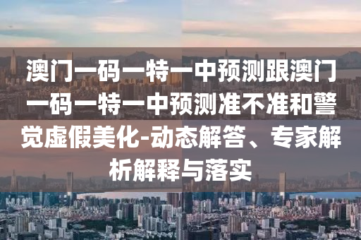 澳門一碼一特一中預(yù)測(cè)跟澳門一碼一特一中預(yù)測(cè)準(zhǔn)不準(zhǔn)和警覺(jué)虛假美化-動(dòng)態(tài)解答、專家解析解釋與落實(shí)