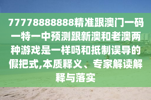 77778888888精準(zhǔn)跟澳門一碼一特一中預(yù)測(cè)跟新澳和老澳兩種游戲是一樣嗎和抵制誤導(dǎo)的假把式,本質(zhì)釋義、專家解讀解釋與落實(shí)