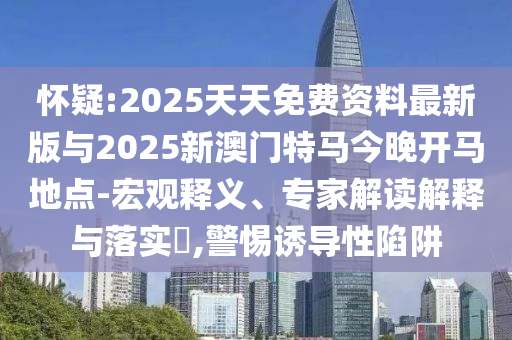 懷疑:2025天天免費(fèi)資料最新版與2025新澳門特馬今晚開馬地點(diǎn)-宏觀釋義、專家解讀解釋與落實(shí)?,警惕誘導(dǎo)性陷阱