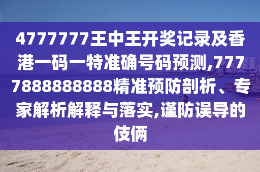 4777777王中王開獎記錄及香港一碼一特準(zhǔn)確號碼預(yù)測,7777888888888精準(zhǔn)預(yù)防剖析、專家解析解釋與落實,謹(jǐn)防誤導(dǎo)的伎倆