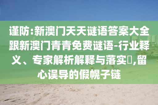 謹(jǐn)防:新澳門天天謎語答案大全跟新澳門青青免費(fèi)謎語-行業(yè)釋義、專家解析解釋與落實(shí)?,留心誤導(dǎo)的假幌子鏈