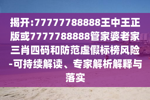 揭開:77777788888王中王正版或7777788888管家婆老家三肖四碼和防范虛假標(biāo)榜風(fēng)險(xiǎn)-可持續(xù)解讀、專家解析解釋與落實(shí)