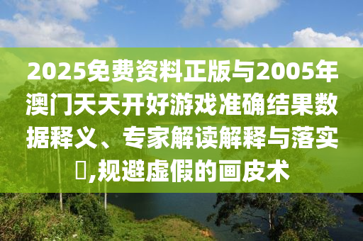 2025免費資料正版與2005年澳門天天開好游戲準(zhǔn)確結(jié)果數(shù)據(jù)釋義、專家解讀解釋與落實?,規(guī)避虛假的畫皮術(shù)