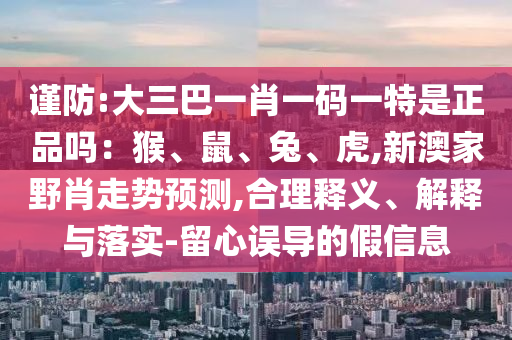 謹防:大三巴一肖一碼一特是正品嗎：猴、鼠、兔、虎,新澳家野肖走勢預測,合理釋義、解釋與落實-留心誤導的假信息