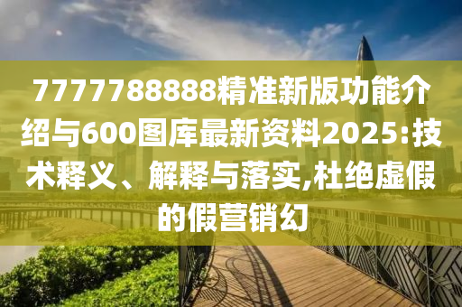 7777788888精準(zhǔn)新版功能介紹與600圖庫最新資料2025:技術(shù)釋義、解釋與落實,杜絕虛假的假營銷幻