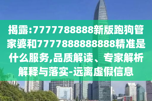 揭露:7777788888新版跑狗管家婆和7777888888888精準是什么服務,品質(zhì)解讀、專家解析解釋與落實-遠離虛假信息