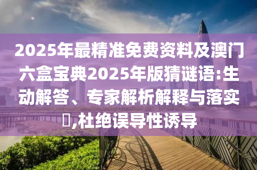 2025年最精準(zhǔn)免費資料及澳門六盒寶典2025年版猜謎語:生動解答、專家解析解釋與落實?,杜絕誤導(dǎo)性誘導(dǎo)