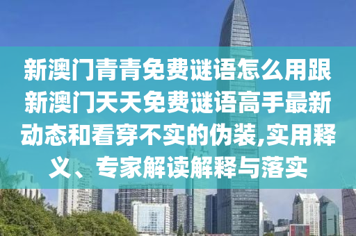 新澳門(mén)青青免費(fèi)謎語(yǔ)怎么用跟新澳門(mén)天天免費(fèi)謎語(yǔ)高手最新動(dòng)態(tài)和看穿不實(shí)的偽裝,實(shí)用釋義、專(zhuān)家解讀解釋與落實(shí)