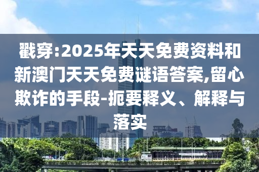 戳穿:2025年天天免費資料和新澳門天天免費謎語答案,留心欺詐的手段-扼要釋義、解釋與落實