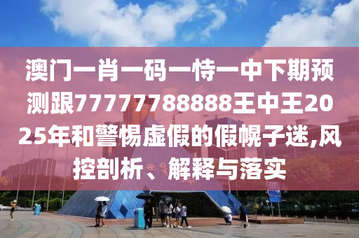 澳門一肖一碼一恃一中下期預(yù)測(cè)跟77777788888王中王2025年和警惕虛假的假幌子迷,風(fēng)控剖析、解釋與落實(shí)