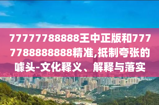 77777788888王中正版和7777788888888精準(zhǔn),抵制夸張的噱頭-文化釋義、解釋與落實(shí)