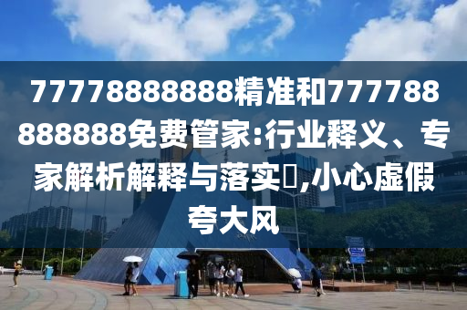 77778888888精準和777788888888免費管家:行業(yè)釋義、專家解析解釋與落實?,小心虛假夸大風