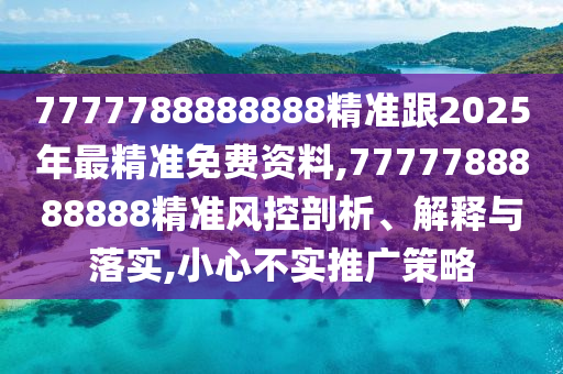 7777788888888精準(zhǔn)跟2025年最精準(zhǔn)免費(fèi)資料,7777788888888精準(zhǔn)風(fēng)控剖析、解釋與落實(shí),小心不實(shí)推廣策略