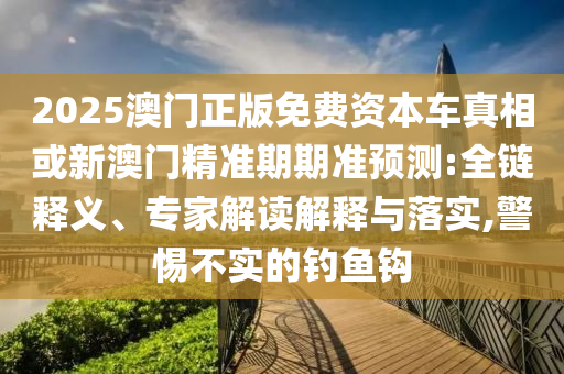 2025澳門正版免費(fèi)資本車真相或新澳門精準(zhǔn)期期準(zhǔn)預(yù)測(cè):全鏈釋義、專家解讀解釋與落實(shí),警惕不實(shí)的釣魚鉤