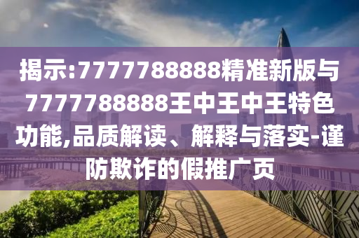 揭示:7777788888精準(zhǔn)新版與7777788888王中王中王特色功能,品質(zhì)解讀、解釋與落實(shí)-謹(jǐn)防欺詐的假推廣頁