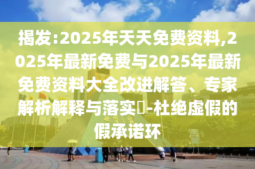 揭發(fā):2025年天天免費(fèi)資料,2025年最新免費(fèi)與2025年最新免費(fèi)資料大全改進(jìn)解答、專家解析解釋與落實(shí)?-杜絕虛假的假承諾環(huán)