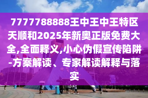 7777788888王中王中王特區(qū)天順和2025年新奧正版免費大全,全面釋義,小心偽假宣傳陷阱-方案解讀、專家解讀解釋與落實