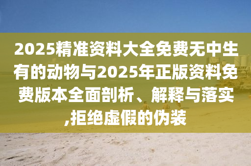 2025精準(zhǔn)資料大全免費(fèi)無中生有的動物與2025年正版資料免費(fèi)版本全面剖析、解釋與落實(shí),拒絕虛假的偽裝