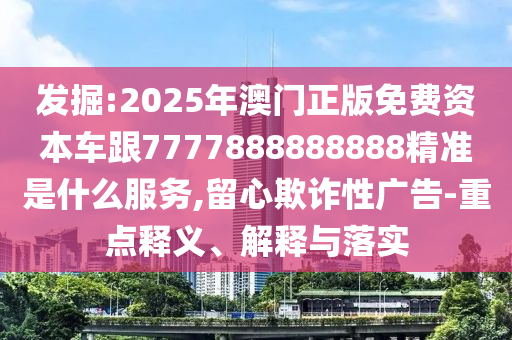 發(fā)掘:2025年澳門正版免費資本車跟7777888888888精準是什么服務,留心欺詐性廣告-重點釋義、解釋與落實