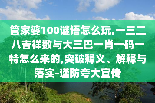 管家婆100謎語(yǔ)怎么玩,一三二八吉祥數(shù)與大三巴一肖一碼一特怎么來的,突破釋義、解釋與落實(shí)-謹(jǐn)防夸大宣傳