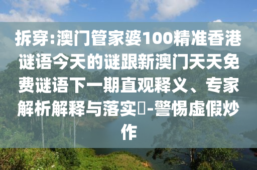 拆穿:澳門(mén)管家婆100精準(zhǔn)香港謎語(yǔ)今天的謎跟新澳門(mén)天天免費(fèi)謎語(yǔ)下一期直觀釋義、專(zhuān)家解析解釋與落實(shí)?-警惕虛假炒作