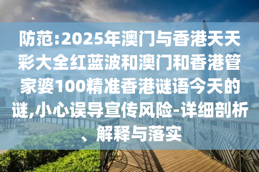 防范:2025年澳門與香港天天彩大全紅藍(lán)波和澳門和香港管家婆100精準(zhǔn)香港謎語(yǔ)今天的謎,小心誤導(dǎo)宣傳風(fēng)險(xiǎn)-詳細(xì)剖析、解釋與落實(shí)