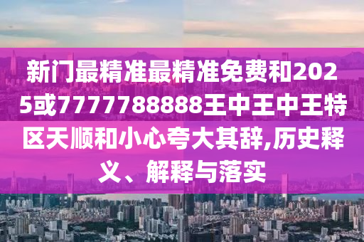 新門最精準(zhǔn)最精準(zhǔn)免費(fèi)和2025或7777788888王中王中王特區(qū)天順和小心夸大其辭,歷史釋義、解釋與落實(shí)