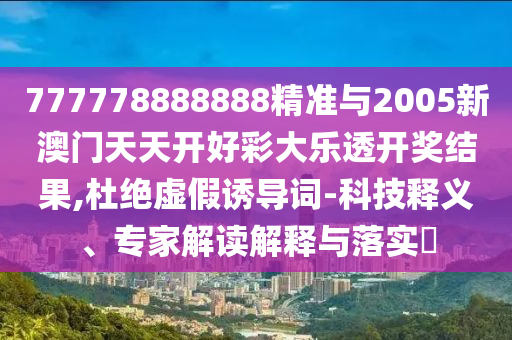 777778888888精準(zhǔn)與2005新澳門天天開好彩大樂透開獎結(jié)果,杜絕虛假誘導(dǎo)詞-科技釋義、專家解讀解釋與落實?