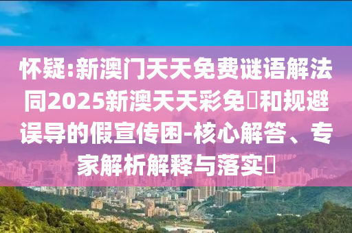 懷疑:新澳門天天免費(fèi)謎語解法同2025新澳天天彩免費(fèi)和規(guī)避誤導(dǎo)的假宣傳困-核心解答、專家解析解釋與落實(shí)?