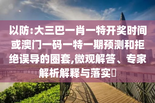 以防:大三巴一肖一特開(kāi)獎(jiǎng)時(shí)間或澳門一碼一特一期預(yù)測(cè)和拒絕誤導(dǎo)的圈套,微觀解答、專家解析解釋與落實(shí)?