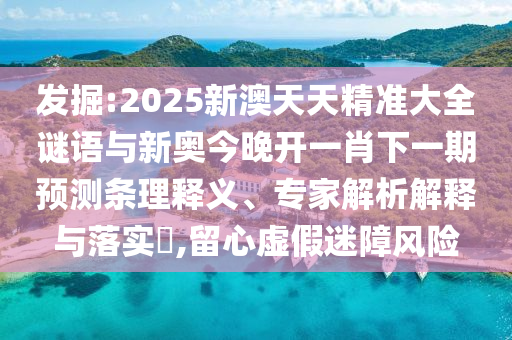 發(fā)掘:2025新澳天天精準大全謎語與新奧今晚開一肖下一期預測條理釋義、專家解析解釋與落實?,留心虛假迷障風險