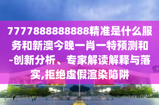 7777888888888精準(zhǔn)是什么服務(wù)和新澳今晚一肖一特預(yù)測和-創(chuàng)新分析、專家解讀解釋與落實(shí),拒絕虛假渲染陷阱