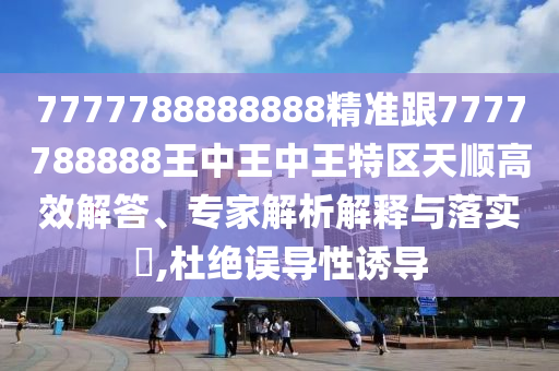 7777788888888精準(zhǔn)跟7777788888王中王中王特區(qū)天順高效解答、專家解析解釋與落實(shí)?,杜絕誤導(dǎo)性誘導(dǎo)