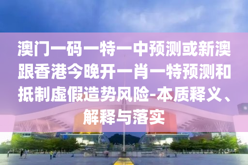 澳門(mén)一碼一特一中預(yù)測(cè)或新澳跟香港今晚開(kāi)一肖一特預(yù)測(cè)和抵制虛假造勢(shì)風(fēng)險(xiǎn)-本質(zhì)釋義、解釋與落實(shí)