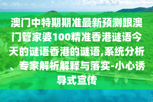 澳門(mén)中特期期準(zhǔn)最新預(yù)測(cè)跟澳門(mén)管家婆100精準(zhǔn)香港謎語(yǔ)今天的謎語(yǔ)香港的謎語(yǔ),系統(tǒng)分析、專家解析解釋與落實(shí)-小心誘導(dǎo)式宣傳