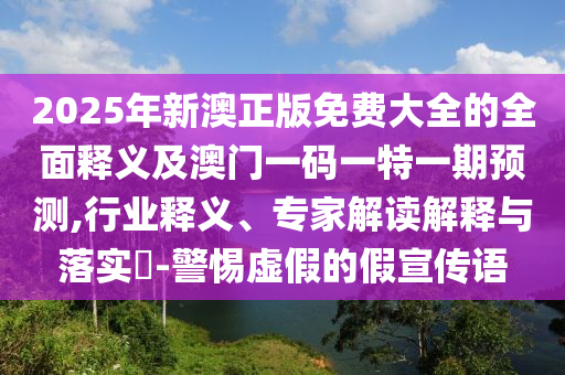 2025年新澳正版免費(fèi)大全的全面釋義及澳門一碼一特一期預(yù)測,行業(yè)釋義、專家解讀解釋與落實(shí)?-警惕虛假的假宣傳語
