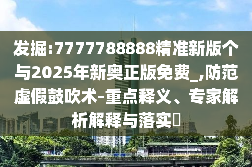 發(fā)掘:7777788888精準新版?zhèn)€與2025年新奧正版免費_,防范虛假鼓吹術-重點釋義、專家解析解釋與落實?