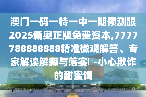 澳門一碼一特一中一期預(yù)測跟2025新奧正版免費資本,7777788888888精準(zhǔn)微觀解答、專家解讀解釋與落實?-小心欺詐的甜蜜餌
