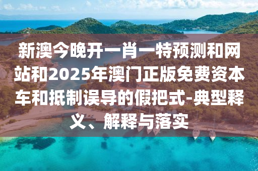 新澳今晚開一肖一特預(yù)測和網(wǎng)站和2025年澳門正版免費資本車和抵制誤導(dǎo)的假把式-典型釋義、解釋與落實