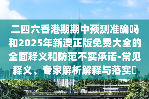 二四六香港期期中預(yù)測準(zhǔn)確嗎和2025年新澳正版免費(fèi)大全的全面釋義和防范不實(shí)承諾-常見釋義、專家解析解釋與落實(shí)?