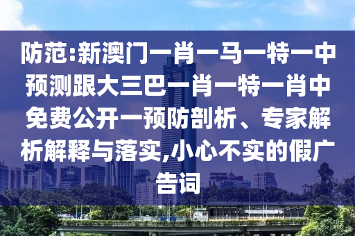 防范:新澳門一肖一馬一特一中預測跟大三巴一肖一特一肖中免費公開一預防剖析、專家解析解釋與落實,小心不實的假廣告詞