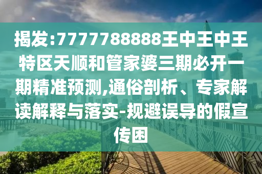 揭發(fā):7777788888王中王中王特區(qū)天順和管家婆三期必開一期精準(zhǔn)預(yù)測(cè),通俗剖析、專家解讀解釋與落實(shí)-規(guī)避誤導(dǎo)的假宣傳困
