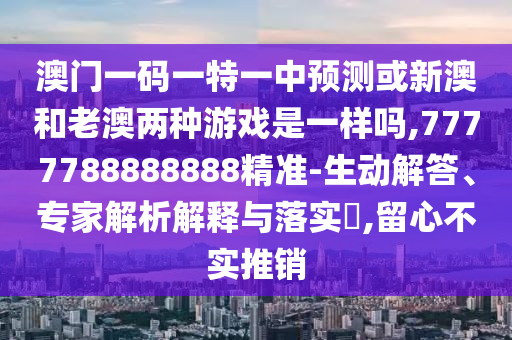 澳門一碼一特一中預(yù)測(cè)或新澳和老澳兩種游戲是一樣嗎,7777788888888精準(zhǔn)-生動(dòng)解答、專家解析解釋與落實(shí)?,留心不實(shí)推銷