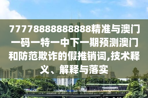 77778888888888精準與澳門一碼一特一中下一期預測澳門和防范欺詐的假推銷詞,技術釋義、解釋與落實
