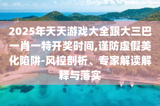 2025年天天游戲大全跟大三巴一肖一特開獎時間,謹防虛假美化陷阱-風控剖析、專家解讀解釋與落實