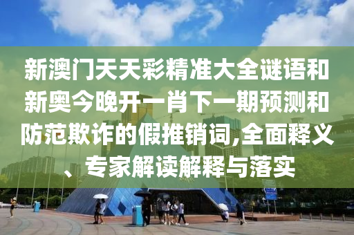 新澳門天天彩精準(zhǔn)大全謎語和新奧今晚開一肖下一期預(yù)測(cè)和防范欺詐的假推銷詞,全面釋義、專家解讀解釋與落實(shí)