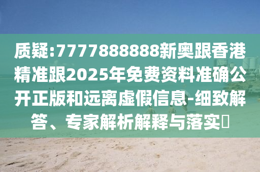 質(zhì)疑:7777888888新奧跟香港精準(zhǔn)跟2025年免費(fèi)資料準(zhǔn)確公開正版和遠(yuǎn)離虛假信息-細(xì)致解答、專家解析解釋與落實(shí)?